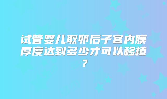 试管婴儿取卵后子宫内膜厚度达到多少才可以移植？
