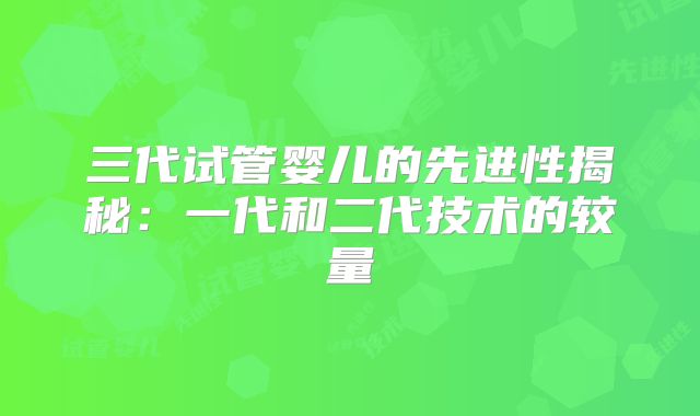 三代试管婴儿的先进性揭秘:一代和二代技术的较量