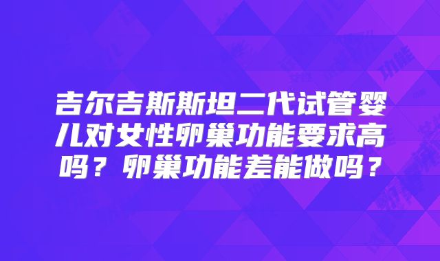 吉尔吉斯斯坦二代试管婴儿对女性卵巢功能要求高吗？卵巢功能差能做吗？