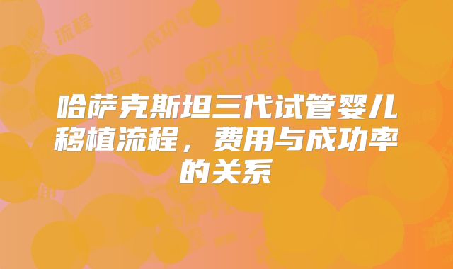 哈萨克斯坦三代试管婴儿移植流程，费用与成功率的关系