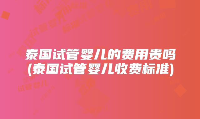 泰国试管婴儿的费用贵吗(泰国试管婴儿收费标准)