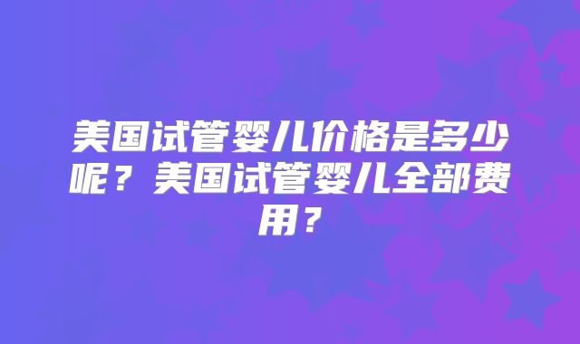 美国试管婴儿价格是多少呢?美国试管婴儿全部费用?