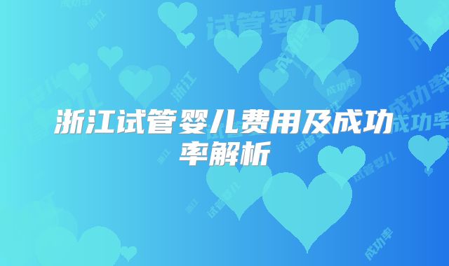 浙江试管婴儿费用及成功率解析