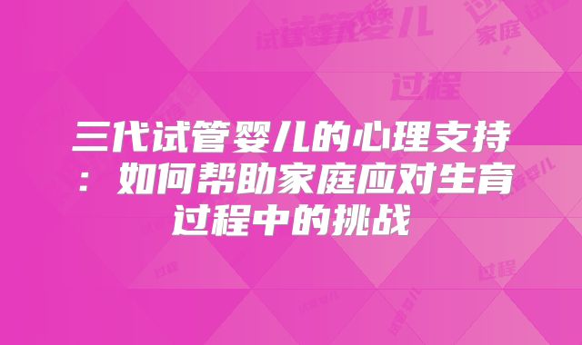三代试管婴儿的心理支持：如何帮助家庭应对生育过程中的挑战
