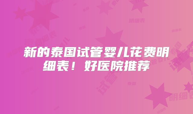 新的泰国试管婴儿花费明细表！好医院推荐
