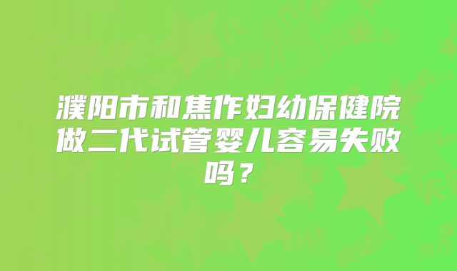 濮阳市和焦作妇幼保健院做二代试管婴儿容易失败吗？