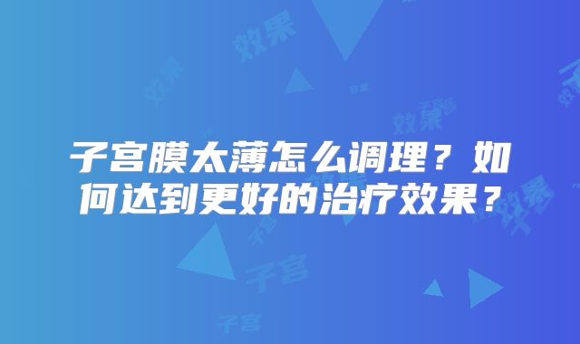 子宫膜太薄怎么调理？如何达到更好的治疗效果？