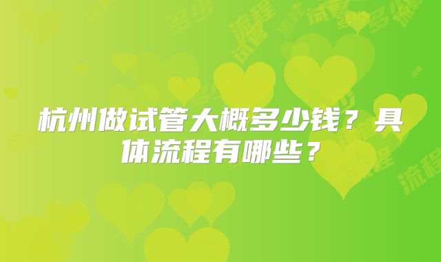 杭州做试管大概多少钱?具体流程有哪些?