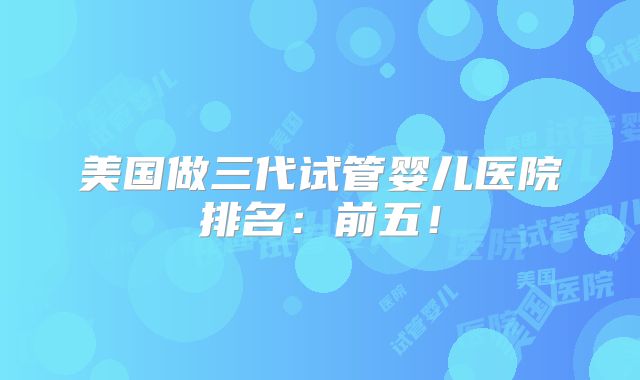 美国做三代试管婴儿医院排名：前五！