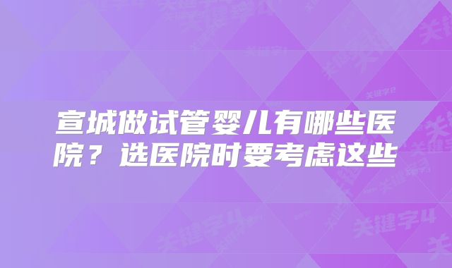 宣城做试管婴儿有哪些医院？选医院时要考虑这些