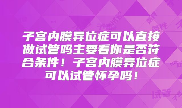 子宫内膜异位症可以直接做试管吗主要看你是否符合条件！子宫内膜异位症可以试管怀孕吗！