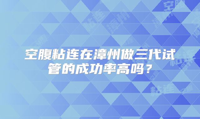 空腹粘连在漳州做三代试管的成功率高吗？