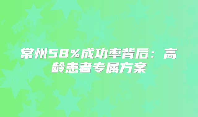 常州58%成功率背后：高龄患者专属方案
