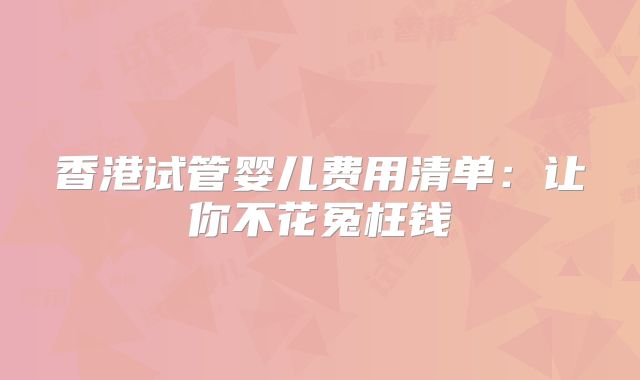 香港试管婴儿费用清单：让你不花冤枉钱