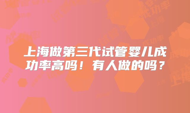上海做第三代试管婴儿成功率高吗!有人做的吗?