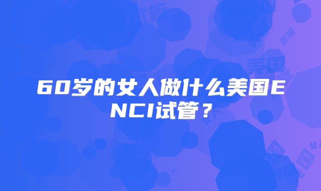 60岁的女人做什么美国ENCI试管？