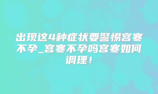 出现这4种症状要警惕宫寒不孕_宫寒不孕吗宫寒如何调理!