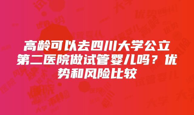 高龄可以去四川大学公立第二医院做试管婴儿吗？优势和风险比较