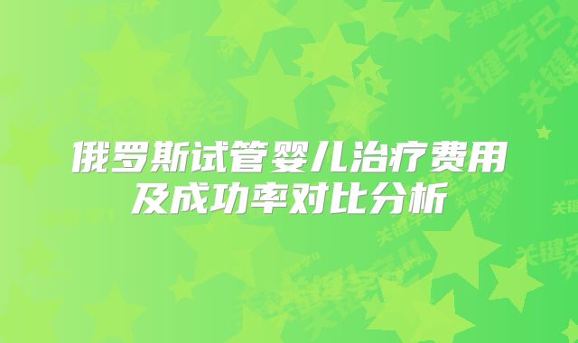 俄罗斯试管婴儿治疗费用及成功率对比分析