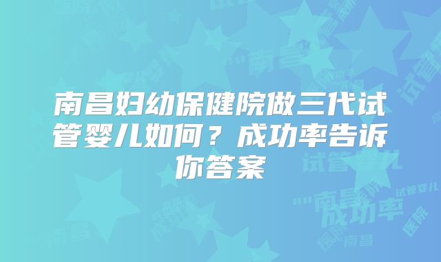南昌妇幼保健院做三代试管婴儿如何？成功率告诉你答案