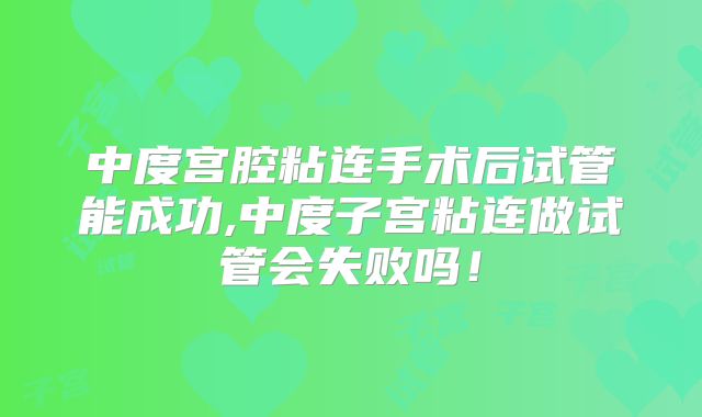 中度宫腔粘连手术后试管能成功,中度子宫粘连做试管会失败吗！
