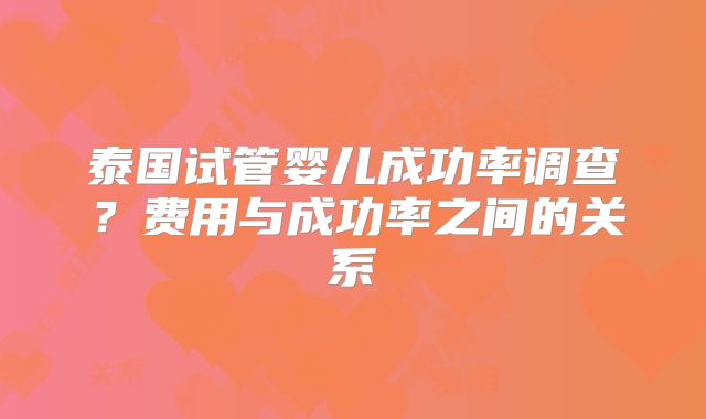泰国试管婴儿成功率调查?费用与成功率之间的关系