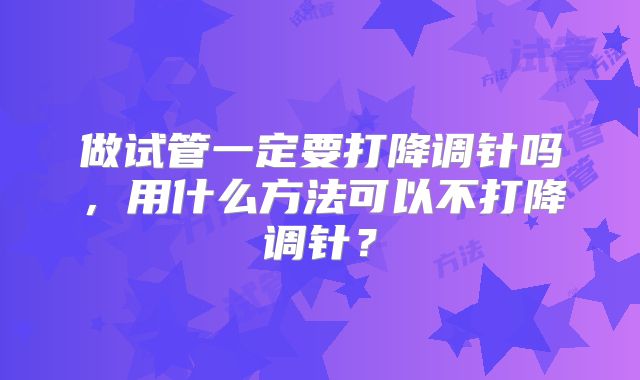 做试管一定要打降调针吗，用什么方法可以不打降调针？