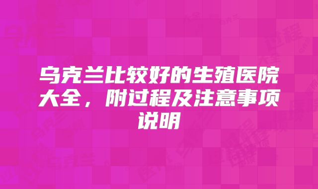 乌克兰比较好的生殖医院大全，附过程及注意事项说明