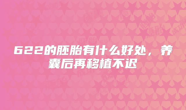 622的胚胎有什么好处，养囊后再移植不迟