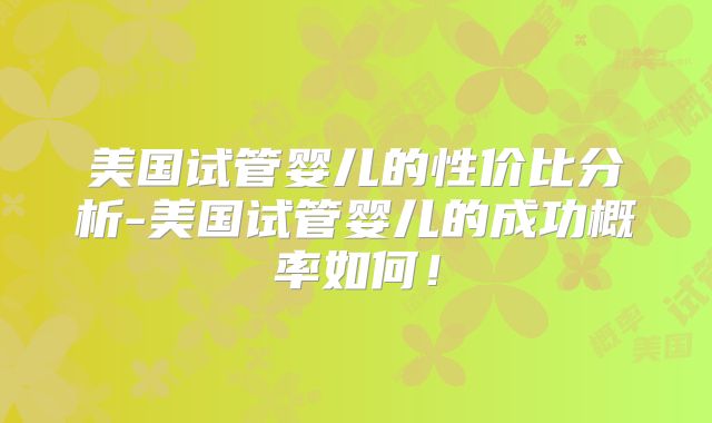 美国试管婴儿的性价比分析-美国试管婴儿的成功概率如何！