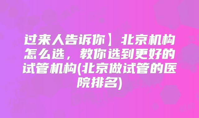 过来人告诉你】北京机构怎么选，教你选到更好的试管机构(北京做试管的医院排名)