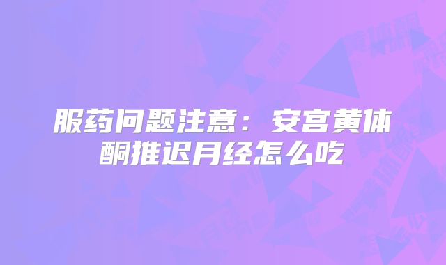 服药问题注意：安宫黄体酮推迟月经怎么吃