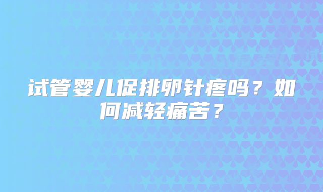 试管婴儿促排卵针疼吗？如何减轻痛苦？