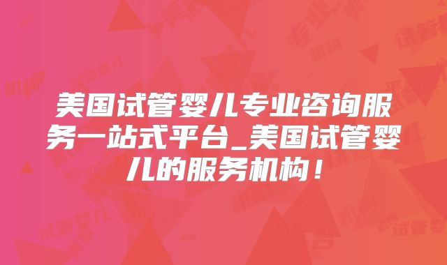美国试管婴儿专业咨询服务一站式平台_美国试管婴儿的服务机构!