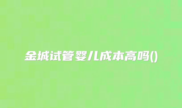 金城试管婴儿成本高吗()