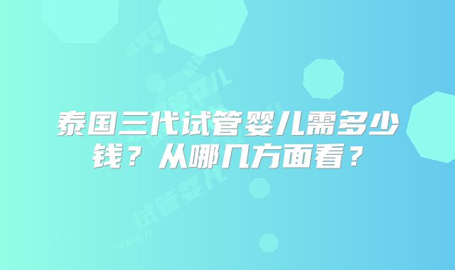 泰国三代试管婴儿需多少钱？从哪几方面看？