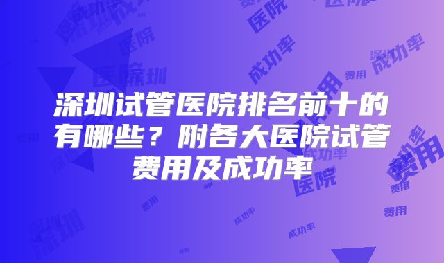 深圳试管医院排名前十的有哪些？附各大医院试管费用及成功率