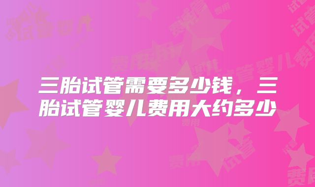 三胎试管需要多少钱，三胎试管婴儿费用大约多少