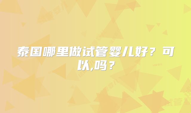 泰国哪里做试管婴儿好？可以,吗？