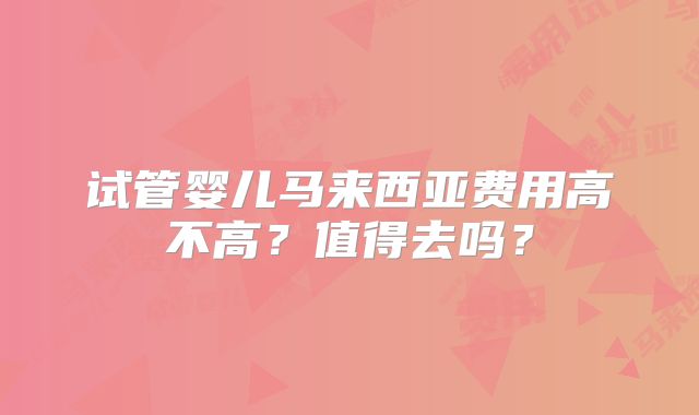 试管婴儿马来西亚费用高不高？值得去吗？