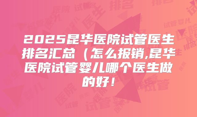 2025昆华医院试管医生排名汇总（怎么报销,昆华医院试管婴儿哪个医生做的好！
