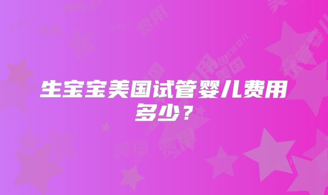 生宝宝美国试管婴儿费用多少？