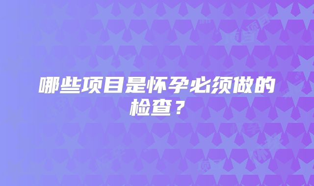 哪些项目是怀孕必须做的检查？