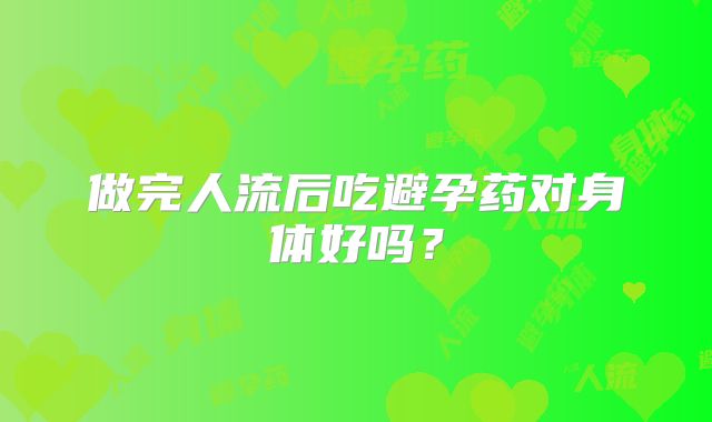做完人流后吃避孕药对身体好吗？