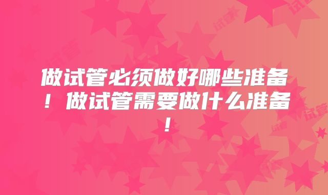 做试管必须做好哪些准备！做试管需要做什么准备！