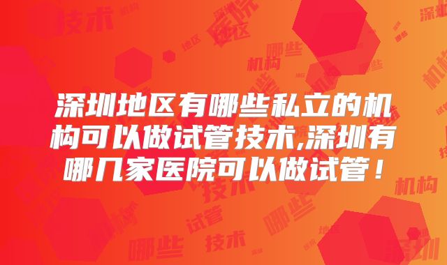 深圳地区有哪些私立的机构可以做试管技术,深圳有哪几家医院可以做试管！
