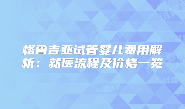 格鲁吉亚试管婴儿费用解析：就医流程及价格一览