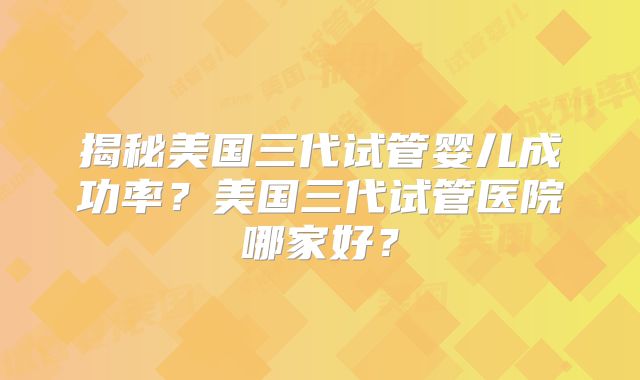 揭秘美国三代试管婴儿成功率？美国三代试管医院哪家好？