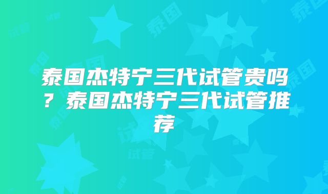 泰国杰特宁三代试管贵吗?泰国杰特宁三代试管推荐