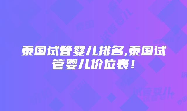 泰国试管婴儿排名,泰国试管婴儿价位表!